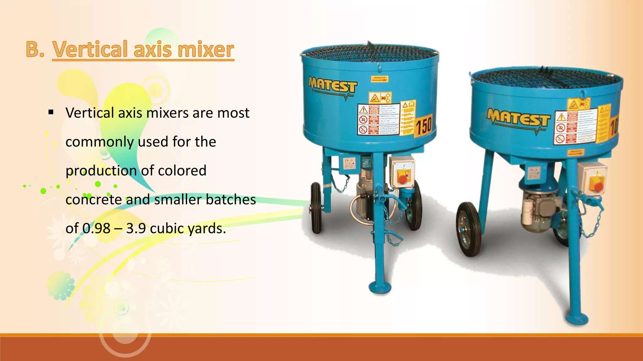  Vertical axis mixers are most
commonly used for the
production of colored
concrete and smaller batches
of 0.98 – 3.9 cubic yards.
 
