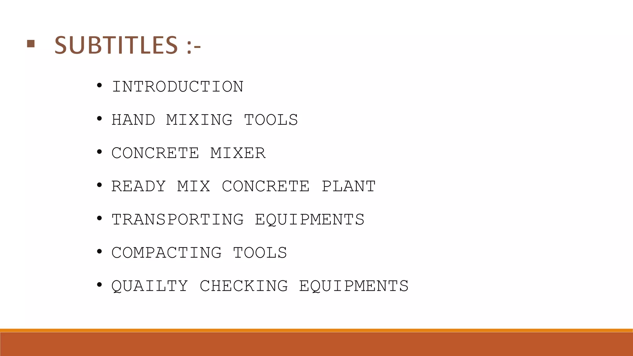 • INTRODUCTION
• HAND MIXING TOOLS
• CONCRETE MIXER
• READY MIX CONCRETE PLANT
• TRANSPORTING EQUIPMENTS
• COMPACTING TOOLS
• QUAILTY CHECKING EQUIPMENTS
 