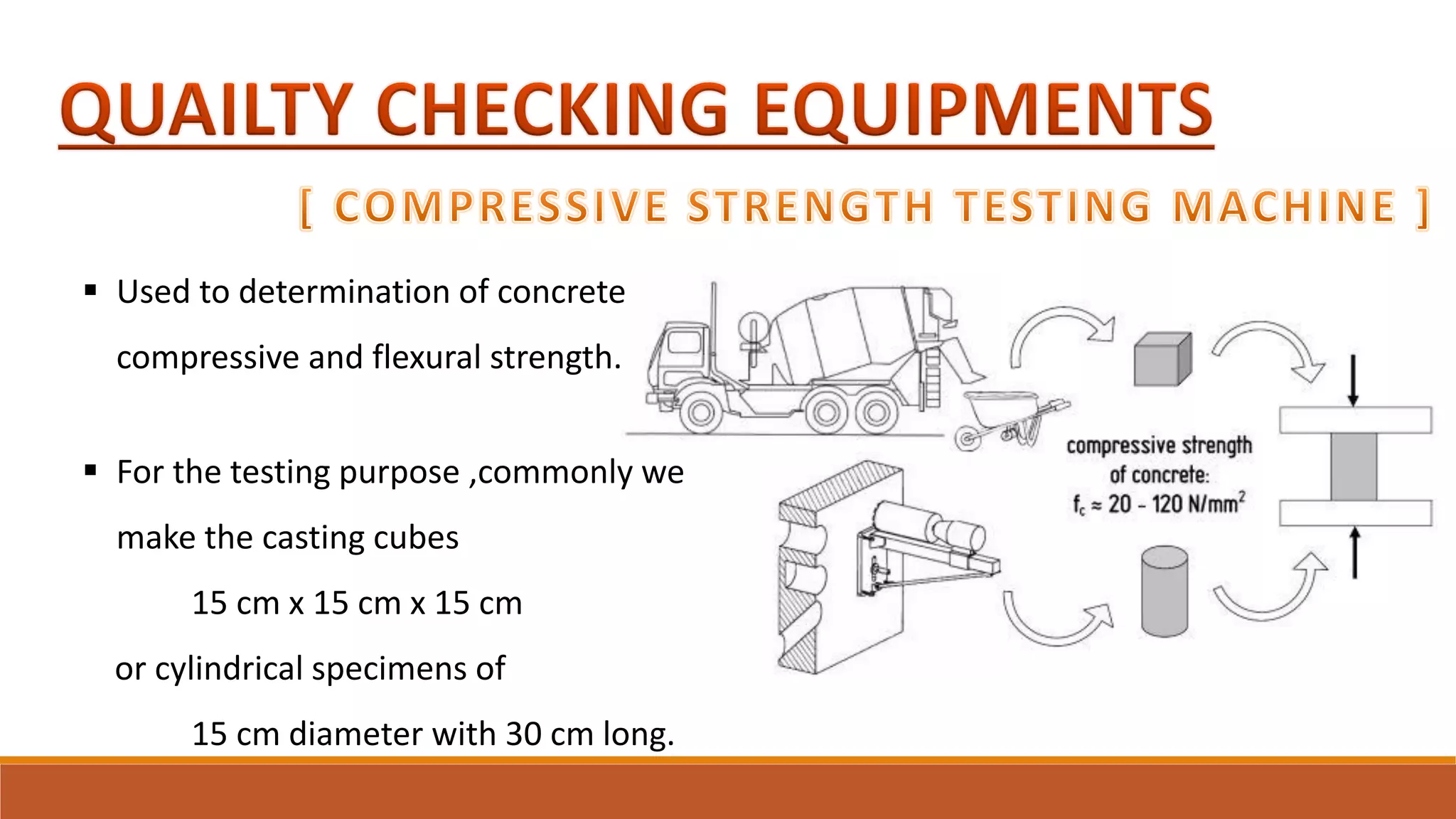  Used to determination of concrete
compressive and flexural strength.
 For the testing purpose ,commonly we
make the casting cubes
15 cm x 15 cm x 15 cm
or cylindrical specimens of
15 cm diameter with 30 cm long.
 