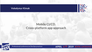Professional conference on DevOps practices 6APRIL 2019 KYIV, UKRAINE
Volodymyr Kimak
Mobile CI/CD.
Cross-platform app approach
th
 
