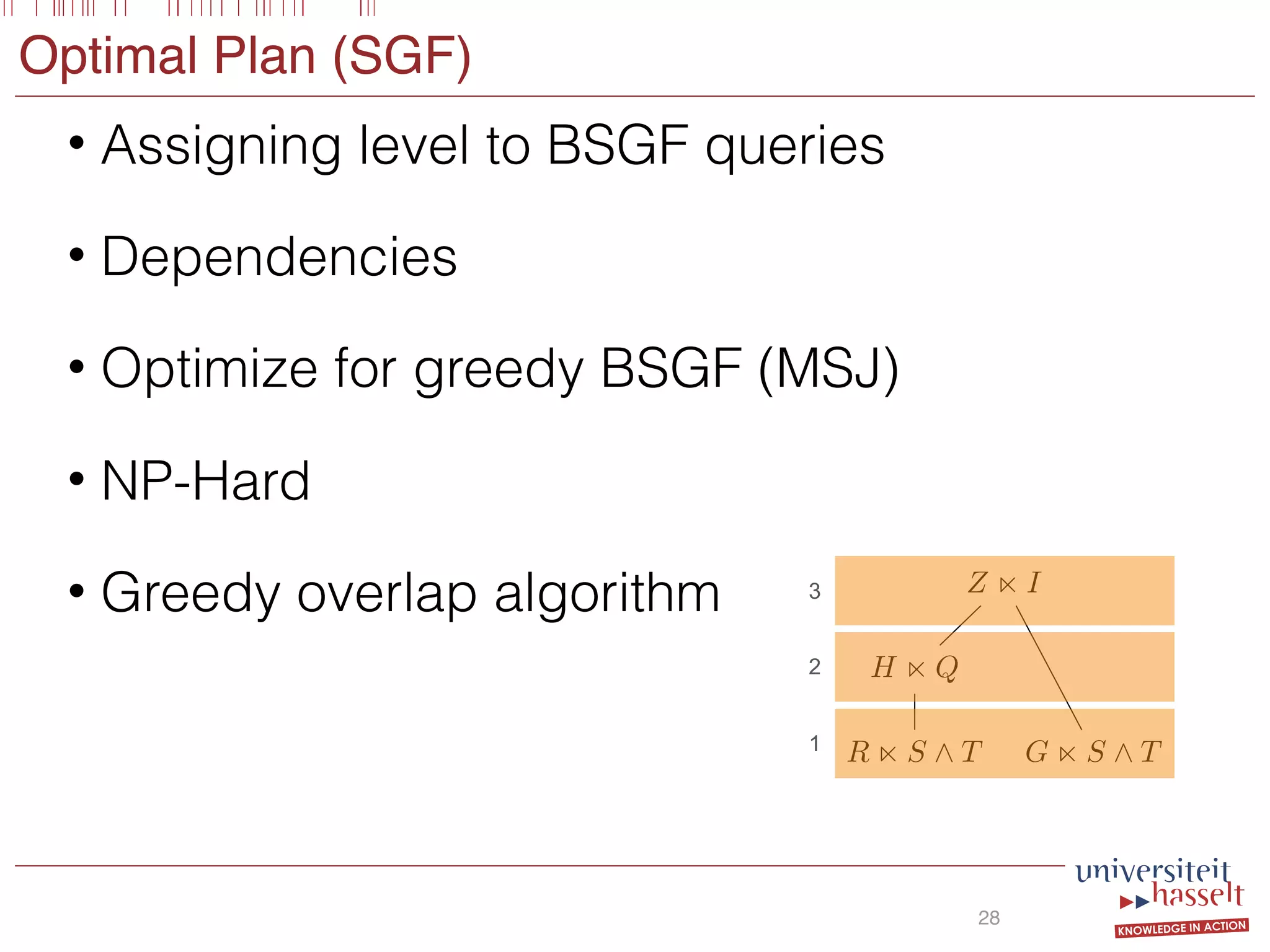 Optimal Plan (SGF)
• Assigning level to BSGF queries
• Dependencies
• Optimize for greedy BSGF (MSJ)
• NP-Hard
• Greedy overlap algorithm
28
Z n I
H n Q
R n S ^ T G n S ^ T1
2
3
 