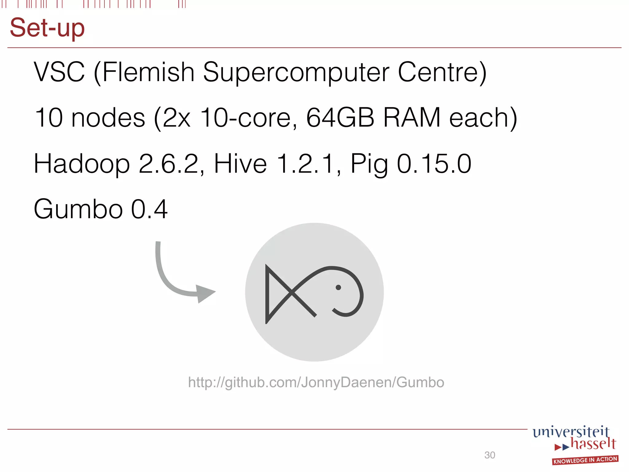 Set-up
VSC (Flemish Supercomputer Centre)
10 nodes (2x 10-core, 64GB RAM each)
Hadoop 2.6.2, Hive 1.2.1, Pig 0.15.0
Gumbo 0.4
30
http://github.com/JonnyDaenen/Gumbo
 