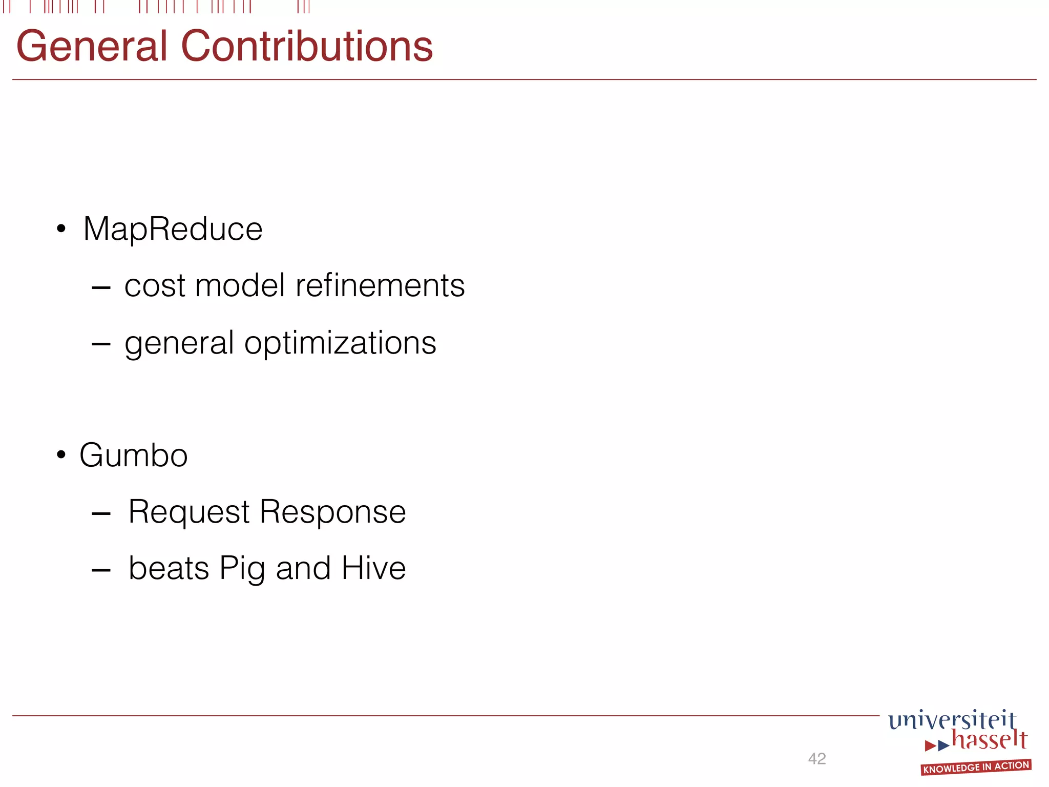 General Contributions
• MapReduce
– cost model reﬁnements
– general optimizations
• Gumbo
– Request Response
– beats Pig and Hive
42
 