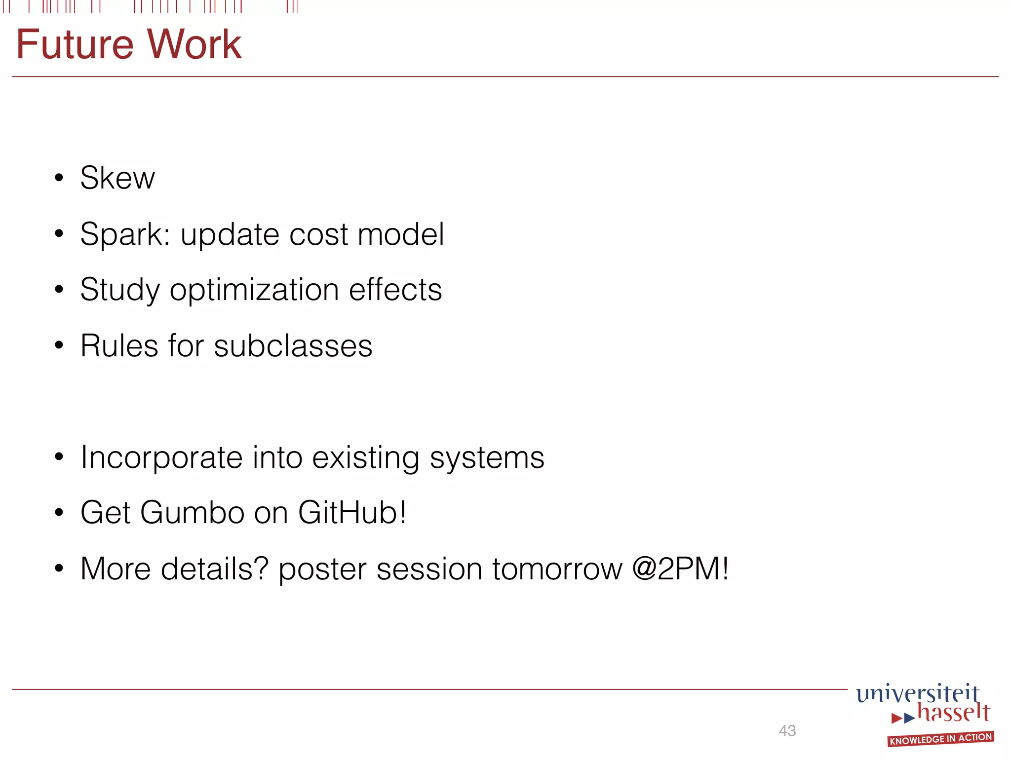 Future Work
• Skew
• Spark: update cost model
• Study optimization effects
• Rules for subclasses
• Incorporate into existing systems
• Get Gumbo on GitHub!
• More details? poster session tomorrow @2PM!
43
 