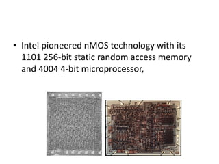 • Intel pioneered nMOS technology with its
1101 256-bit static random access memory
and 4004 4-bit microprocessor,
 