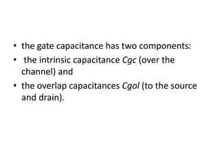 • the gate capacitance has two components:
• the intrinsic capacitance Cgc (over the
channel) and
• the overlap capacitances Cgol (to the source
and drain).
 