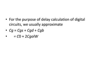 • For the purpose of delay calculation of digital
circuits, we usually approximate
• Cg = Cgs + Cgd + Cgb
• = C0 + 2CgolW
 