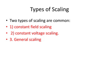Types of Scaling
• Two types of scaling are common:
• 1) constant field scaling
• 2) constant voltage scaling.
• 3. General scaling
 