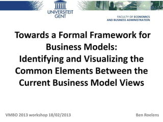 Towards a Formal Framework for
            Business Models:
     Identifying and Visualizing the
    Common Elements Between the
     Current Business Model Views


VMBO 2013 workshop 18/02/2013   Ben Roelens
 
