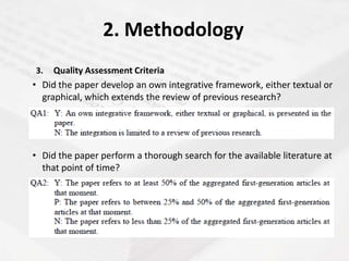 2. Methodology
3.   Quality Assessment Criteria
• Did the paper develop an own integrative framework, either textual or
  graphical, which extends the review of previous research?




• Did the paper perform a thorough search for the available literature at
  that point of time?
 