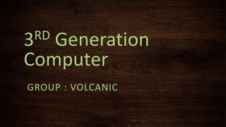 3RD Generation
Computer
GROUP : VOLCANIC
 