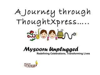 A Journey through
ThoughtXpress…..


 Mysooru Unplugged
     Redefining Celebrations, Transforming Lives
 