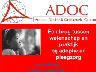 Gera ter Meulen
adoc@fsw.leidenuniv.nl
Een brug tussen
wetenschap en
praktijk
bij adoptie en
pleegzorg
 