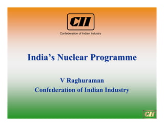 India
India’
’s Nuclear
s Nuclear Programme
Programme
V Raghuraman
V Raghuraman
Confederation of Indian Industry
Confederation of Indian Industry
Confederation of Indian Industry
 