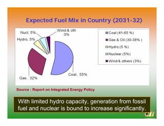 6
Expected Fuel Mix in Country (2031-32)
Source : Report on Integrated Energy Policy
With limited hydro capacity, generation from fossil
fuel and nuclear is bound to increase significantly.
 
