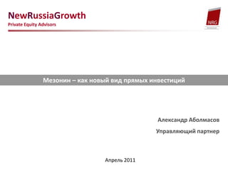 NewRussiaGrowth  Private Equity Advisors Мезонин – как новый вид прямых инвестиций Александр Аболмасов Управляющий партнер Апрель 2011 
