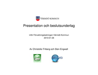 Presentation och beslutsunderlag

   inför Förvaltningsledningen Värmdö Kommun
                     2010-01-28




   Av Christofer Friberg och Sten Engwall
 