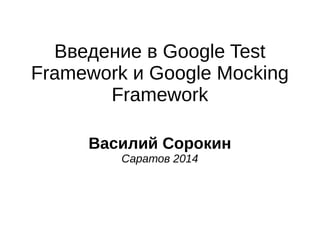 Введение в Google Test 
Framework и Google Mocking 
Framework 
Василий Сорокин 
Саратов 2014 
 