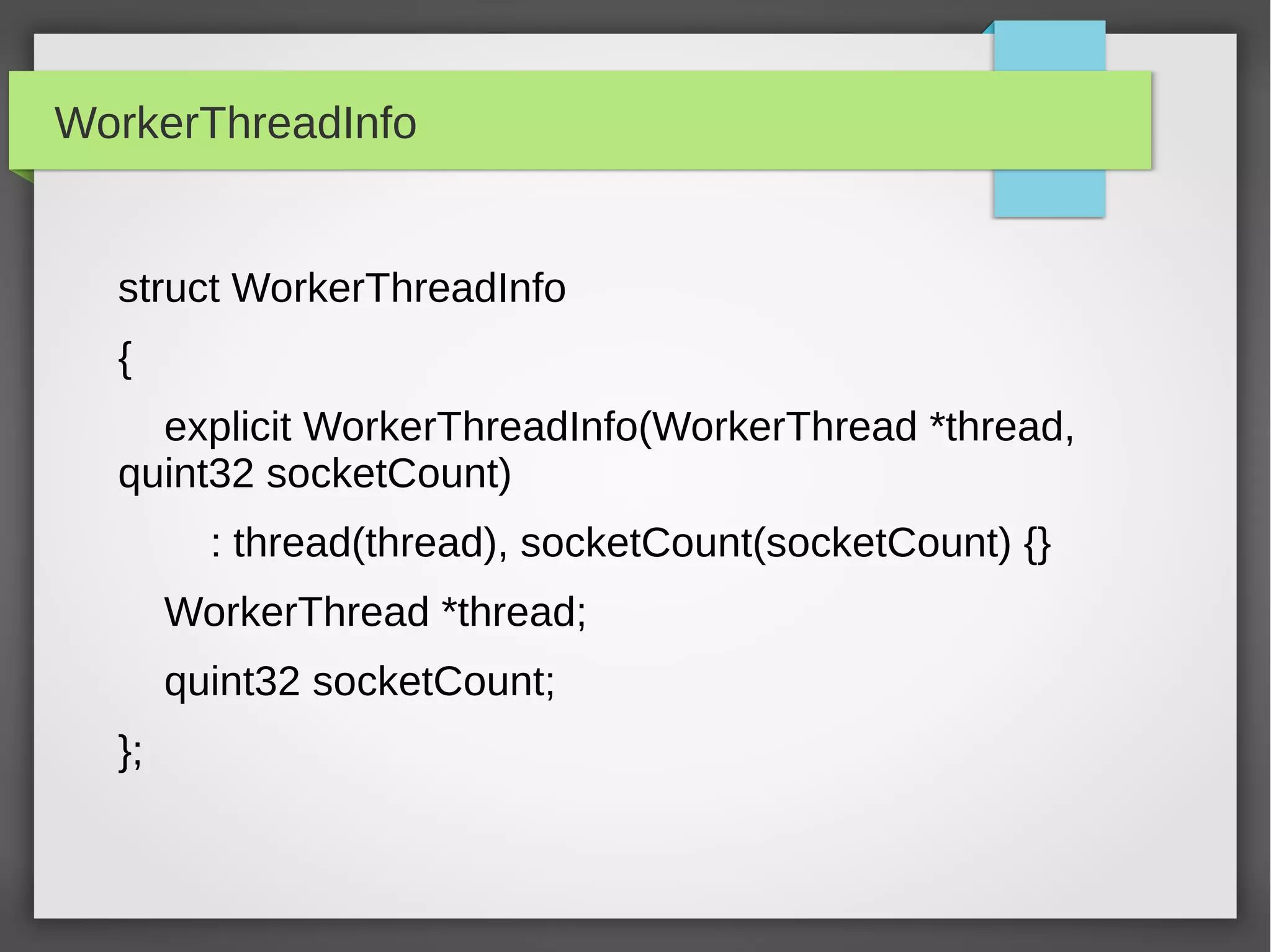 WorkerThreadInfo
struct WorkerThreadInfo
{
explicit WorkerThreadInfo(WorkerThread *thread,
quint32 socketCount)
: thread(thread), socketCount(socketCount) {}
WorkerThread *thread;
quint32 socketCount;
};
 