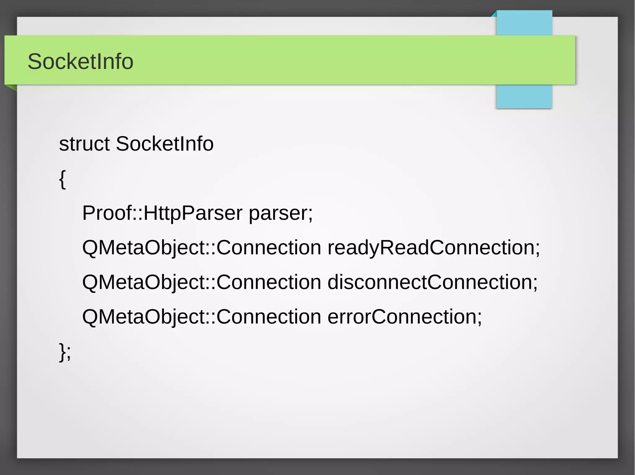 SocketInfo
struct SocketInfo
{
Proof::HttpParser parser;
QMetaObject::Connection readyReadConnection;
QMetaObject::Connection disconnectConnection;
QMetaObject::Connection errorConnection;
};
 