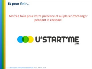 Et pour ﬁnir…
La Création des entreprises de demain. Paris, 4 Mars 2014.
Merci à tous pour votre présence et au plaisir d’échanger
pendant le cocktail !
 