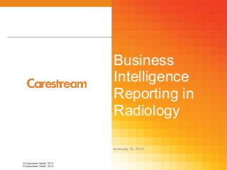 © Carestream Health, 2013
© Carestream Health, 2013
Business
Intelligence
Reporting in
Radiology
January 15, 2013
 