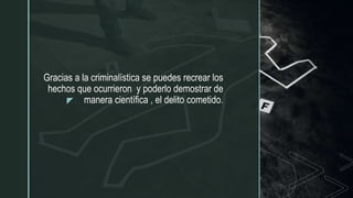 z
Gracias a la criminalística se puedes recrear los
hechos que ocurrieron y poderlo demostrar de
manera científica , el delito cometido.
 