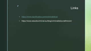 z
Links
 https://www.significados.com/criminalistica/
 https://www.estudiocriminal.eu/blog/criminalistica-definicion/
 