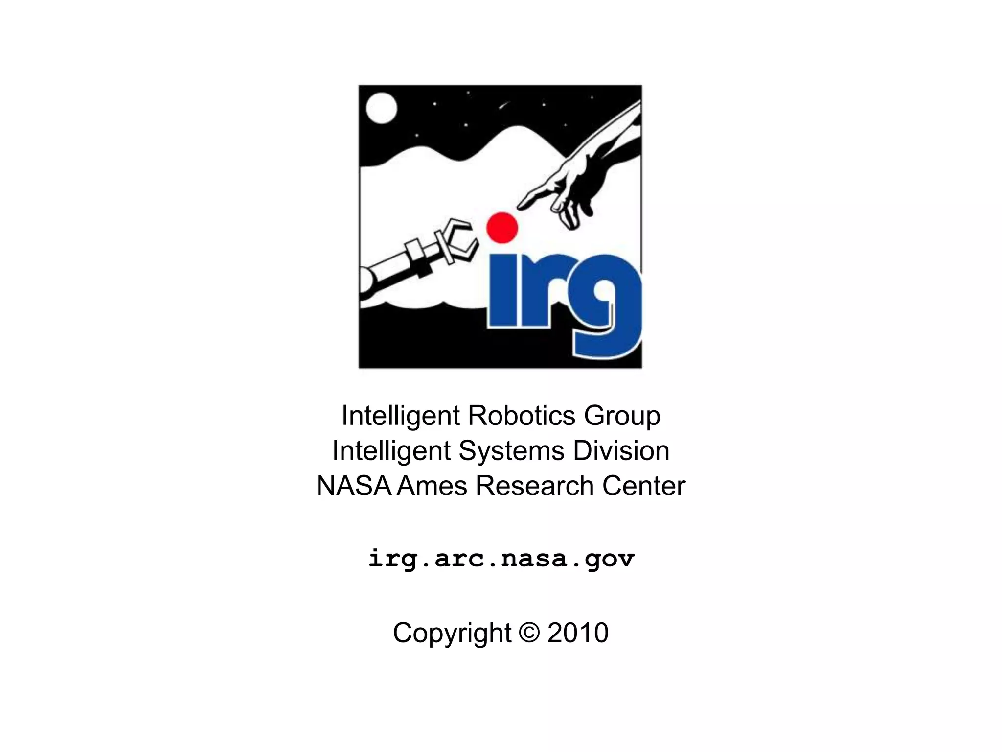 IRG




        Intelligent Robotics Group
       Intelligent Systems Division
      NASA Ames Research Center

          irg.arc.nasa.gov

           Copyright © 2010
 