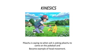 KINESICS
Pikachu is saying no when ash is asking pikachu to
come on the pokeball and
Become example of head movement.
 