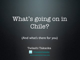 What’s going on in 
Chile?! 
! 
(And what’s there for you) 
Tadashi Takaoka 
@TadashiTakaoka 
www.magicalstartups.com 
 