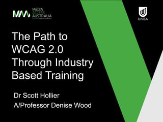 The Path to
WCAG 2.0
Through Industry
Based Training
Dr Scott Hollier
A/Professor Denise Wood
 