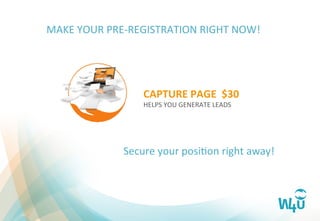 MAKE	
  YOUR	
  PRE-­‐REGISTRATION	
  RIGHT	
  NOW!	
  
Secure	
  your	
  posiFon	
  right	
  away!	
  
CAPTURE	
  PAGE	
  	
  $30	
  
HELPS	
  YOU	
  GENERATE	
  LEADS	
  
 