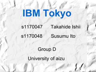 IBM Tokyo
s1170047     Takahide Ishii
s1170048     Susumu Ito

      Group D
  University of aizu
 