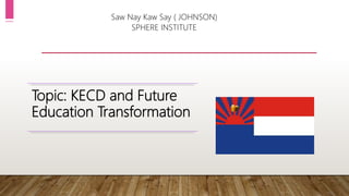 Prepared By:
Saw Nay Kaw Say ( JOHNSON)
SPHERE INSTITUTE
Topic: KECD and Future
Education Transformation
 