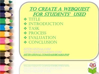 6/8/2014 9
TO CREATE A WEBQUEST
FOR STUDENTS’ USED
 Title
 Introduction
 Task
 Process
 Evaluation
 Conclusion
http://zunal.com
http://questgarden.com
http://zunal.com/dashboard.php
 