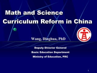     Math and Science Curriculum Reform in China Deputy Director General Basic Education Department Ministry of Education, PRC Wang, Dinghua, PhD 