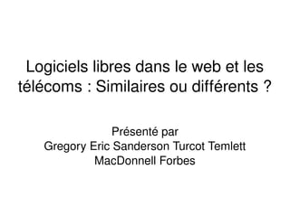 Logiciels libres dans le web et les 
télécoms : Similaires ou différents ?
Présenté par
Gregory Eric Sanderson Turcot Temlett 
MacDonnell Forbes
 