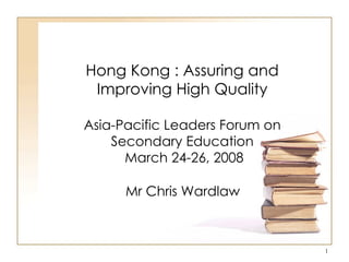 Hong Kong : Assuring and Improving High Quality Asia-Pacific Leaders Forum on Secondary Education  March 24-26, 2008 Mr Chris Wardlaw 