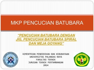 “PENCUCIAN BATUBARA DENGAN
JIG, PENCUCIAN BATUBARA SPIRAL
DAN MEJA GOYANG”
MKP PENCUCIAN BATUBARA
KEMENTRIAN PENDIDIKAN DAN KEBUDAYAAN
UNIVERSITAS PALANGKA RAYA
FAKULTAS TEKNIK
JURUSAN TEKNIK PERTAMBANGAN
2014
 