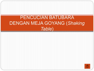 PENCUCIAN BATUBARA
DENGAN MEJA GOYANG (Shaking
Table)
 