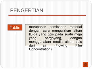PENGERTIAN
merupakan pemisahan material
dengan cara mengalirkan aliran
fluida yang tipis pada suatu meja
yang bergoyang, dengan
menggunakan media aliran tipis
dari air (Flowing Film
Concentration).
Tablin
g
 