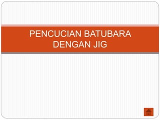 PENCUCIAN BATUBARA
DENGAN JIG
 