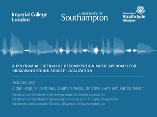 A POLYNOMIAL EIGENVALUE DECOMPOSITION MUSIC APPROACH FOR
BROADBAND SOUND SOURCE LOCALIZATION
October, 2021
Aidan Hogg, Vincent Neo, Stephan Weiss, Christine Evers and Patrick Naylor
Electrical and Electronic Engineering, Imperial College London, UK
Electrical and Electronic Engineering, University of Strathclyde, Glasgow, UK
Electronics and Computer Science, University of Southampton, UK
 