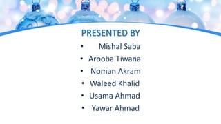 PRESENTED BY
• Mishal Saba
• Arooba Tiwana
• Noman Akram
• Waleed Khalid
• Usama Ahmad
• Yawar Ahmad
 
