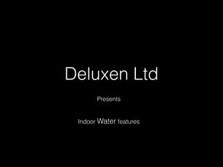 Deluxen Ltd 
Presents 
Indoor Water features 
 