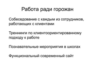 Работа ради горожан

Собеседование с каждым из сотрудников,
работающих с клиентами


Треннинги по клиентоориентированному
подходу к работе


Познавательные мероприятия в школах


Функциональный современный сайт
 