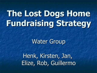 The Lost Dogs Home Fundraising Strategy Water Group Henk, Kirsten, Jan,  Elize, Rob, Guillermo 