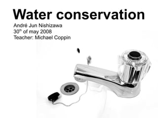 Water conservation
André Jun Nishizawa
30th of may 2008
Teacher: Michael Coppin
 