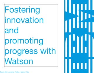 Fostering
innovation
and
promoting
progress with
Watson
Dennis Ellis | Jonathan Partlow | Nathan Potts
 